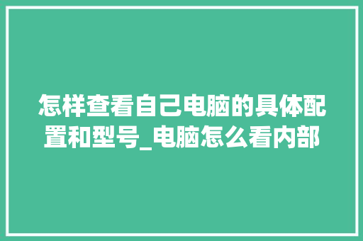 怎样查看自己电脑的具体配置和型号_电脑怎么看内部配置参数