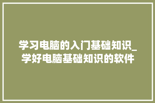 学习电脑的入门基础知识_学好电脑基础知识的软件