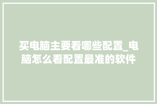 买电脑主要看哪些配置_电脑怎么看配置最准的软件