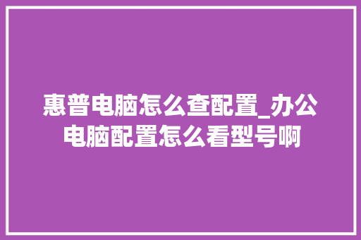 惠普电脑怎么查配置_办公电脑配置怎么看型号啊