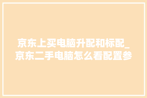 京东上买电脑升配和标配_京东二手电脑怎么看配置参数
