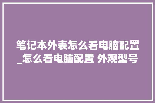 笔记本外表怎么看电脑配置_怎么看电脑配置 外观型号