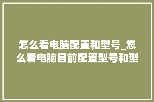 怎么看电脑配置和型号_怎么看电脑目前配置型号和型号