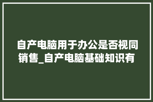自产电脑用于办公是否视同销售_自产电脑基础知识有哪些