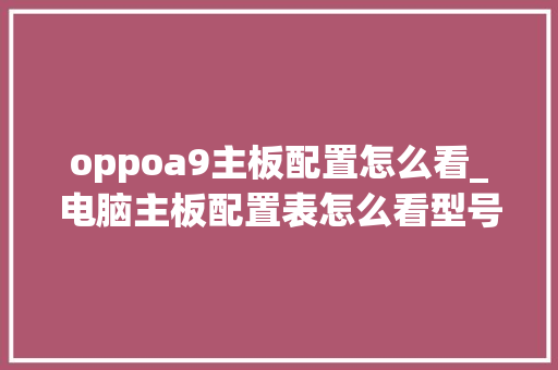 oppoa9主板配置怎么看_电脑主板配置表怎么看型号 oppoa9主板配置怎么看_电脑主板配置表怎么看型号