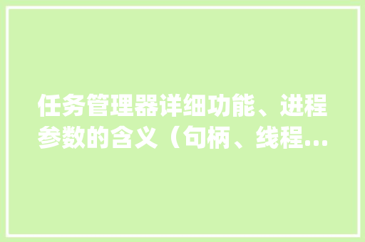 任务管理器详细功能、进程参数的含义（句柄、线程……）_任务系统电脑配置怎么看的