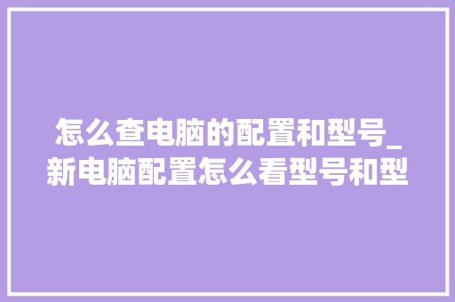 怎么查电脑的配置和型号_新电脑配置怎么看型号和型号
