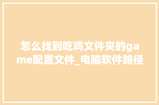 怎么找到吃鸡文件夹的game配置文件_电脑软件路径配置怎么看的