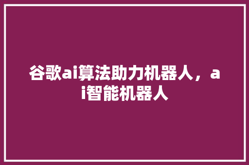 谷歌ai算法助力机器人，ai智能机器人