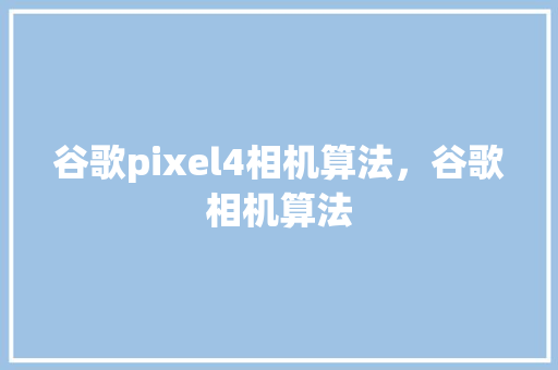 谷歌pixel4相机算法，谷歌相机算法