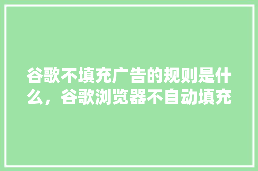 谷歌不填充广告的规则是什么，谷歌浏览器不自动填充密码