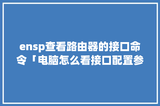 ensp查看路由器的接口命令「电脑怎么看接口配置参数」 编程语言 ensp查看路由器的接口命令「电脑怎么看接口配置参数」 ensp查看路由器的接口命令「电脑怎么看接口配置参数」 编程语言