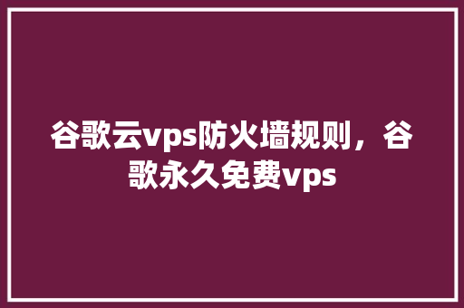 谷歌云vps防火墙规则，谷歌永久免费vps 操作系统