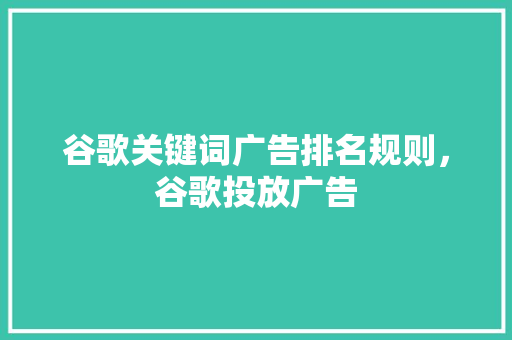 谷歌关键词广告排名规则，谷歌投放广告