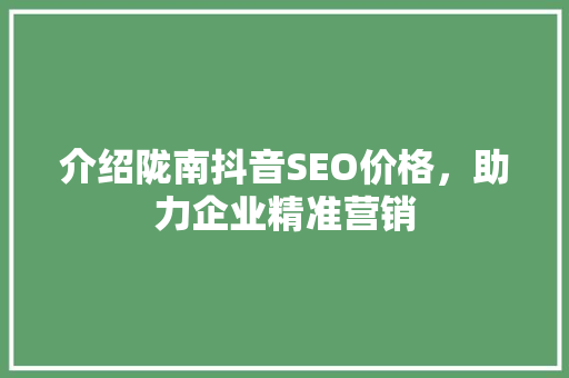 介绍陇南抖音SEO价格,助力企业精准营销 介绍陇南抖音SEO价格,助力企业精准营销
