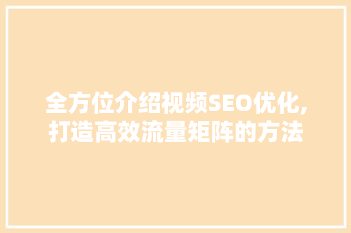 全方位介绍视频SEO优化,打造高效流量矩阵的方法 全方位介绍视频SEO优化,打造高效流量矩阵的方法