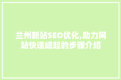 兰州新站SEO优化,助力网站快速崛起的步骤介绍 兰州新站SEO优化,助力网站快速崛起的步骤介绍