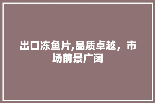 出口冻鱼片,品质卓越，市场前景广阔