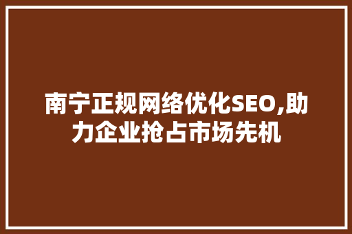 南宁正规网络优化SEO,助力企业抢占市场先机