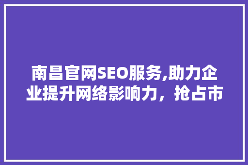 南昌官网SEO服务,助力企业提升网络影响力，抢占市场先机