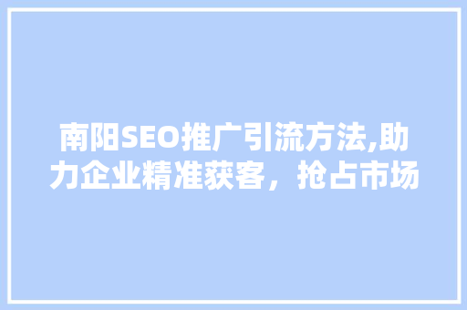南阳SEO推广引流方法,助力企业精准获客，抢占市场先机