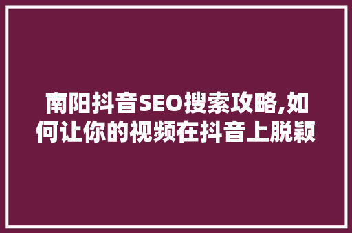 南阳抖音SEO搜索攻略,如何让你的视频在抖音上脱颖而出