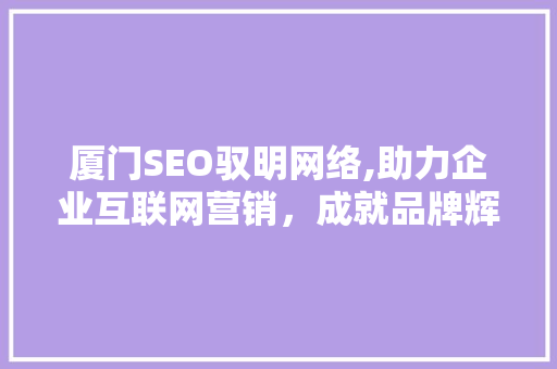 厦门SEO驭明网络,助力企业互联网营销，成就品牌辉煌 网络技术