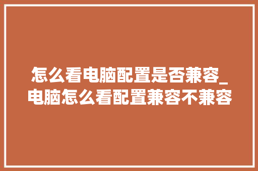 怎么看电脑配置是否兼容_电脑怎么看配置兼容不兼容的