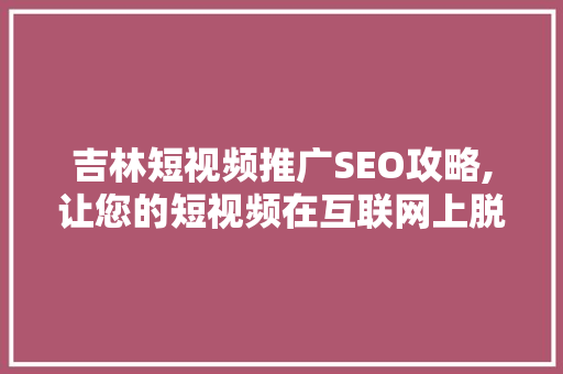 吉林短视频推广SEO攻略,让您的短视频在互联网上脱颖而出