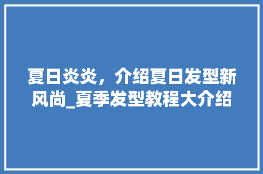 夏日炎炎，介绍夏日发型新风尚_夏季发型教程大介绍