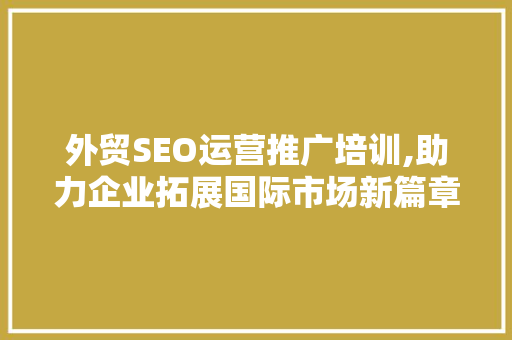 外贸SEO运营推广培训,助力企业拓展国际市场新篇章