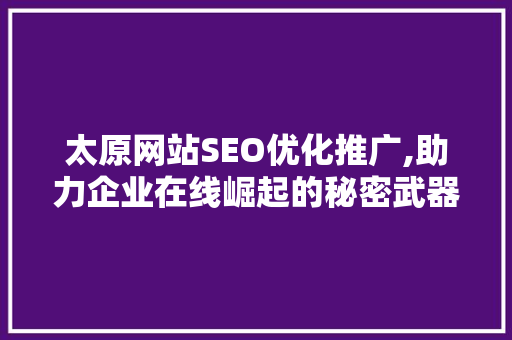 太原网站SEO优化推广,助力企业在线崛起的秘密武器
