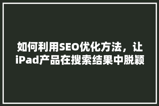 如何利用SEO优化方法，让iPad产品在搜索结果中脱颖而出
