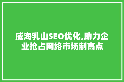 威海乳山SEO优化,助力企业抢占网络市场制高点