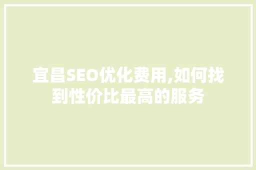 宜昌SEO优化费用,如何找到性价比最高的服务
