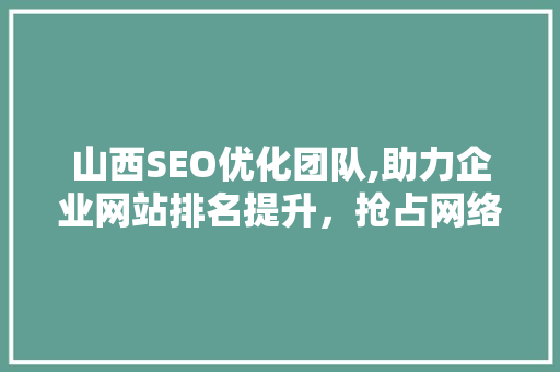 山西SEO优化团队,助力企业网站排名提升，抢占网络市场先机