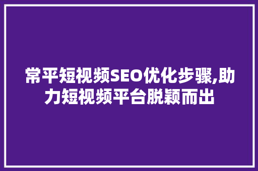 常平短视频SEO优化步骤,助力短视频平台脱颖而出