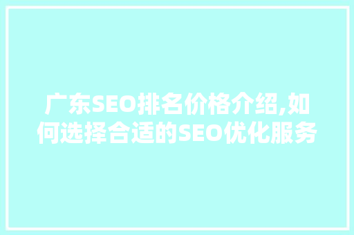 广东SEO排名价格介绍,如何选择合适的SEO优化服务 广东SEO排名价格介绍,如何选择合适的SEO优化服务