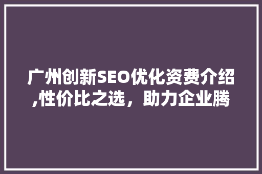 广州创新SEO优化资费介绍,性价比之选，助力企业腾飞