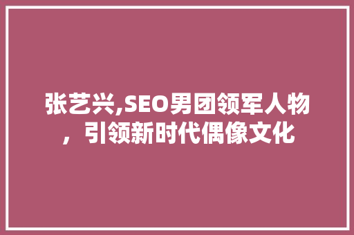 张艺兴,SEO男团领军人物，引领新时代偶像文化