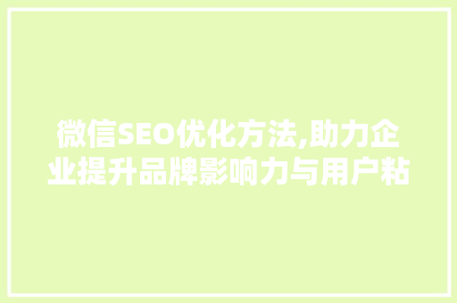 微信SEO优化方法,助力企业提升品牌影响力与用户粘性