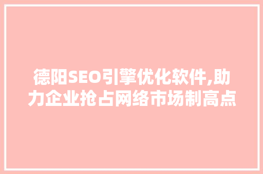 德阳SEO引擎优化软件,助力企业抢占网络市场制高点