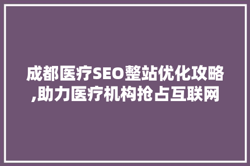 成都医疗SEO整站优化攻略,助力医疗机构抢占互联网市场 网络技术