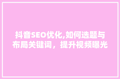 抖音SEO优化,如何选题与布局关键词，提升视频曝光率