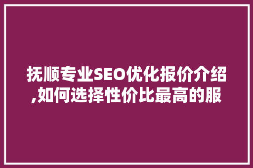 抚顺专业SEO优化报价介绍,如何选择性价比最高的服务