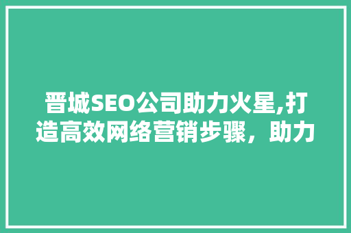 晋城SEO公司助力火星,打造高效网络营销步骤,助力企业腾飞 晋城SEO公司助力火星,打造高效网络营销步骤,助力企业腾飞