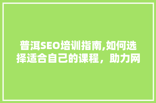 普洱SEO培训指南,如何选择适合自己的课程,助力网络营销成功 普洱SEO培训指南,如何选择适合自己的课程,助力网络营销成功