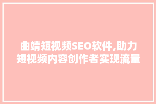 曲靖短视频SEO软件,助力短视频内容创作者实现流量倍增 曲靖短视频SEO软件,助力短视频内容创作者实现流量倍增