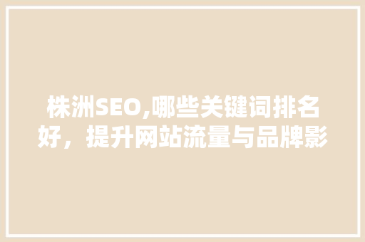 株洲SEO,哪些关键词排名好，提升网站流量与品牌影响力