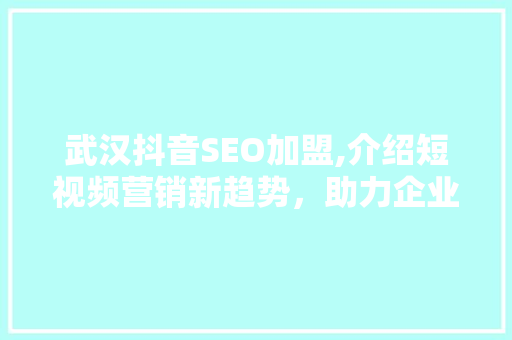 武汉抖音SEO加盟,介绍短视频营销新趋势，助力企业抢占市场先机